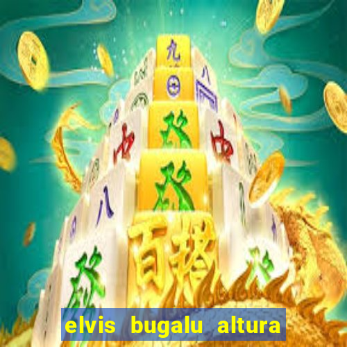 elvis bugalu altura e peso